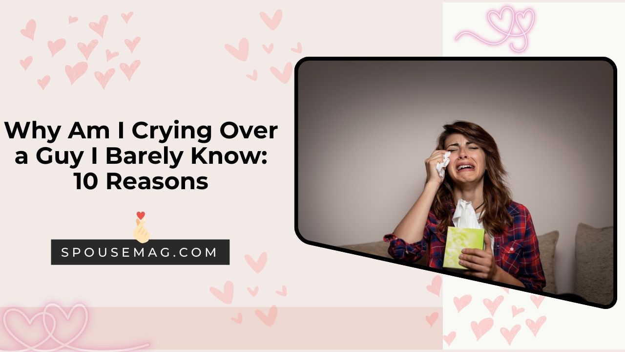 Why Am I Crying Over a Guy I Barely Know - spousemag